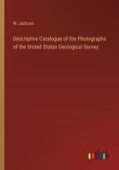 Descriptive Catalogue of the Photographs of the United States Geological Survey di W. Jackson edito da Outlook Verlag