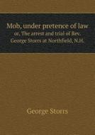 Mob, Under Pretence Of Law Or, The Arrest And Trial Of Rev. George Storrs At Northfield, N.h. di George Storrs edito da Book On Demand Ltd.