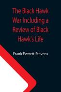 The Black Hawk War Including a Review of Black Hawk's Life di Frank Everett Stevens edito da Alpha Editions