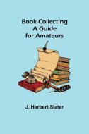 BOOK COLLECTING: A GUIDE FOR AMATEURS di J. HERBERT SLATER edito da LIGHTNING SOURCE UK LTD