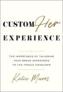 Customher Experience: The Importance of Tailoring Your Brand Experience to the Female Consumer Customher Experience: The Importance of Tailoring Your Brand Experience to the Female Consumer