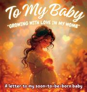 To My Baby "Growing with Love in My Womb" di Karla G. E. edito da Karla G. E.