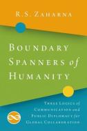 Boundary Spanners of Humanity: Three Logics of Communications and Public Diplomacy for Global Collaboration di R. S. Zaharna edito da OXFORD UNIV PR