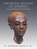 The Royal Women of Amarna: Images of Beauty from Ancient Egypt di Dorothea Arnold, Lyn Green, James P. Allen edito da YALE UNIV PR