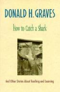 How to Catch a Shark: And Other Stories about Teaching and Learning di Donald H. Graves edito da HEINEMANN EDUC BOOKS