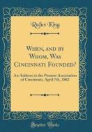 When, and by Whom, Was Cincinnati Founded?: An Address to the Pioneer Association of Cincinnati, April 7th, 1882 (Classic Reprint) di Rufus King edito da Forgotten Books