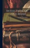 Mosses From an Old Manse...: In Two Parts di Nathaniel Hawthorne edito da LEGARE STREET PR
