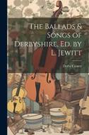 The Ballads & Songs of Derbyshire, Ed. by L. Jewitt edito da LEGARE STREET PR
