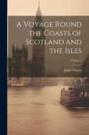 A Voyage Round the Coasts of Scotland and the Isles; Volume 2 di James Wilson edito da LEGARE STREET PR