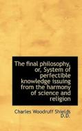 The Final Philosophy, Or, System Of Perfectible Knowledge Issuing From The Harmony Of Science And Re di Charles Woodruff Shields edito da Bibliolife