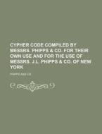 Cypher Code Compiled by Messrs. Phipps & Co. for Their Own Use and for the Use of Messrs. J.L. Phipps & Co. of New York di Phipps And Co edito da Rarebooksclub.com