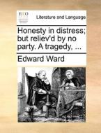 Honesty In Distress; But Reliev'd By No Party. A Tragedy, di Edward Ward edito da Gale Ecco, Print Editions