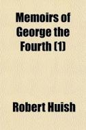 Memoirs Of George The Fourth 1 di Robert Huish edito da General Books