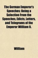 The German Emperor's Speeches; Being a Selection from the Speeches, Edicts, Letters, and Telegrams of the Emperor William II. di William, William II edito da Rarebooksclub.com