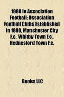 1880 In Association Football: Association Football Clubs Established In 1880, Manchester City F.c., Whitby Town F.c., Hednesford Town F.c. di Source Wikipedia edito da Books Llc