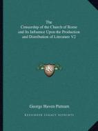 The Censorship of the Church of Rome and Its Influence Upon the Production and Distribution of Literature V2 di George Haven Putnam edito da Kessinger Publishing