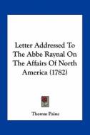 Letter Addressed to the ABBE Raynal on the Affairs of North America (1782) di Thomas Paine edito da Kessinger Publishing