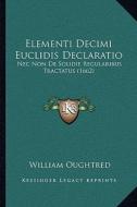 Elementi Decimi Euclidis Declaratio: NEC Non de Solidie Regularibus Tractatus (1662) di William Oughtred edito da Kessinger Publishing