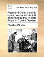 Rose And Colin, A Comic Opera, In One Act. As It Is Performed At The Theatre-royal In Covent Garden. di Charles Dibdin edito da Gale Ecco, Print Editions