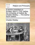 A Sermon Preached On Sunday, April 4, 1742, Before The University Of Oxford. By Charles Wesley, ... The Twenty-fourth Edition di Charles Wesley edito da Gale Ecco, Print Editions