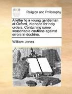 A Letter To A Young Gentleman At Oxford, Intended For Holy Orders. Containing Some Seasonable Cautions Against Errors In Doctrine di William Jones edito da Gale Ecco, Print Editions