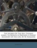 The Works Of The Rev. Thomas Jones. To Which Is Prefixed, A Short Account Of His Life, By W. Romaine di Thomas Jones edito da Nabu Press