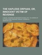 The Hapless Orphan, Or, Innocent Victim Of Revenge; A Novel, Founded On Incidents In Real Life di American Lady edito da Theclassics.us
