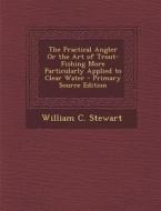 Practical Angler or the Art of Trout-Fishing More Particularly Applied to Clear Water di William C. Stewart edito da Nabu Press