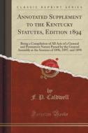 Annotated Supplement To The Kentucky Statutes, Edition 1894 di F P Caldwell edito da Forgotten Books