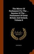 The Mirror Of Parliament For The ... Session Of The ... Parliament Of Great Britain And Ireland, Volume 8 di Anonymous edito da Arkose Press