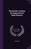 Dissertatio Juridica De Imperatore Et Rege Romano di Anonymous edito da Palala Press