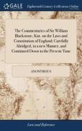 The Commentaries Of Sir William Blackstone, Knt. On The Laws And Constitution Of England; Carefully Abridged, In A New Manner, And Continued Down To T di Anonymous edito da Gale Ecco, Print Editions