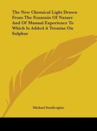 The New Chemical Light Drawn From The Fountain Of Nature And Of Manual Experience To Which Is Added A Treatise On Sulphur di Michael Sendivogius edito da Kessinger Publishing, Llc