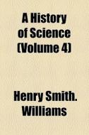 A History Of Science (volume 4) di Henry Smith Williams edito da General Books Llc