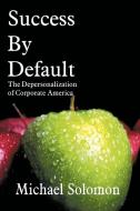 Success by Default: The Depersonalization of Corporate America di Michael Solomon edito da AUTHORHOUSE