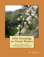 New Knowledge on French Phonics: How to Master French Pronunciation the Perfect Way in 3 Easy Steps in 3 Hours di Profjcb edito da Createspace