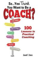 So...You Think You Want to Be a Coach? di Gerald T. Davis edito da XULON PR
