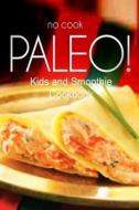 No-Cook Paleo! - Kids and Smoothie Cookbook: Ultimate Caveman Cookbook Series, Perfect Companion for a Low Carb Lifestyle, and Raw Diet Food Lifestyle di Ben Plus Publishing No-Cook Paleo Series edito da Createspace
