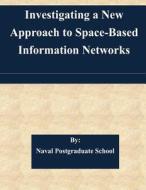Investigating a New Approach to Space-Based Information Networks di Naval Postgraduate School edito da Createspace