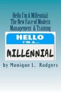 Hello My Name Is Millennial: The New Face of Modern Management and Training di Monique L. Rodgers edito da Createspace Independent Publishing Platform
