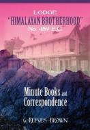 Lodge "Himalayan Brotherhood" No. 459 E.C.: Minute Books and Correspondence di G. Reeves-Brown edito da Westphalia Press
