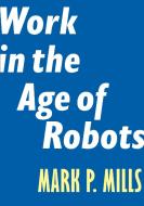 Work in the Age of Robots di Mark P. Mills edito da ENCOUNTER BOOKS