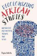 Decolonizing African Studies - Knowledge Production, Agency, And Voice di Toyin Falola edito da Boydell & Brewer Ltd