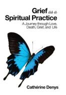 Grief As A Spiritual Practice di Denys Catherine Denys edito da Balboa Press