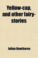 Yellow-cap, And Other Fairy-stories di Julian Hawthorne edito da General Books Llc