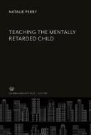 Teaching the Mentally Retarded Child di Natalie Perry edito da Columbia University Press