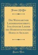 Die Weingartner Liederhandschrift; Italianische Lieder Des Hohenstaufischen Hofes in Sicilien (Classic Reprint) di Franz Pfeiffer edito da Forgotten Books