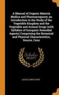 A Manual Of Organic Materia Medica And Pharmacognosy; An Introduction To The Study Of The Vegetable Kingdom And The Vegetable And Animal Drugs (with S di Lucius Elmer Sayre edito da Franklin Classics