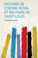 Histoire De L'ordre Royal Et Militaire De Saint-Louis di Alexandre Mazas edito da HardPress Publishing