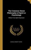 The Common-Sense Philosophy of Spirit or Psychology: Written from Spirit Impression di Charles Henery Foster edito da WENTWORTH PR